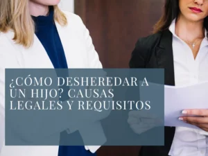 ¿Cómo desheredar a un hijo? Causas legales y requisitos​